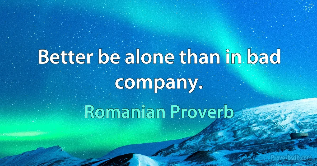 Better be alone than in bad company. (Romanian Proverb)