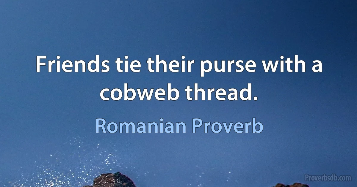 Friends tie their purse with a cobweb thread. (Romanian Proverb)