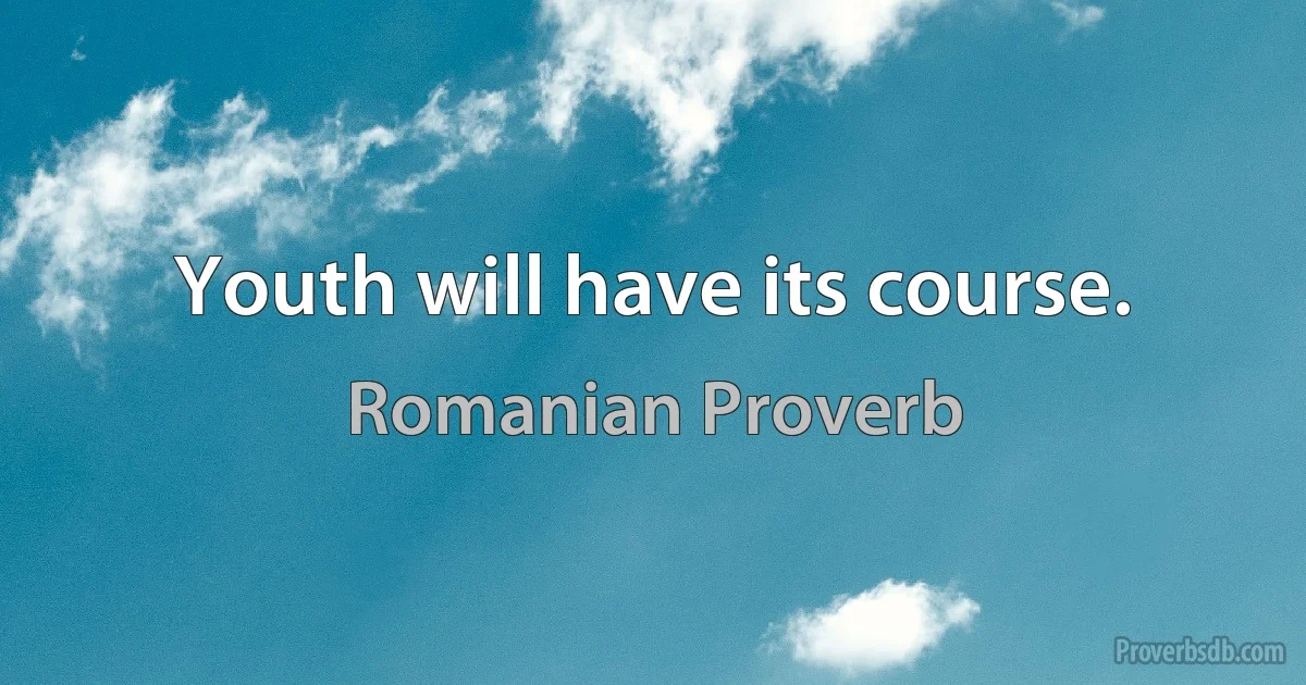 Youth will have its course. (Romanian Proverb)