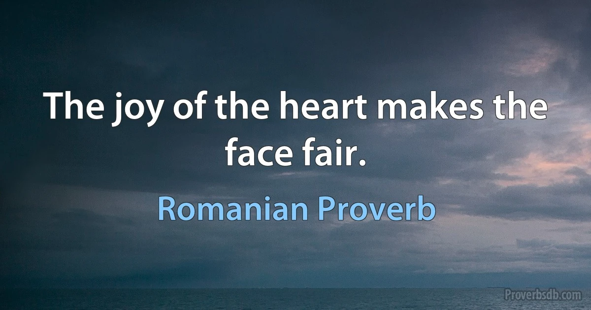 The joy of the heart makes the face fair. (Romanian Proverb)