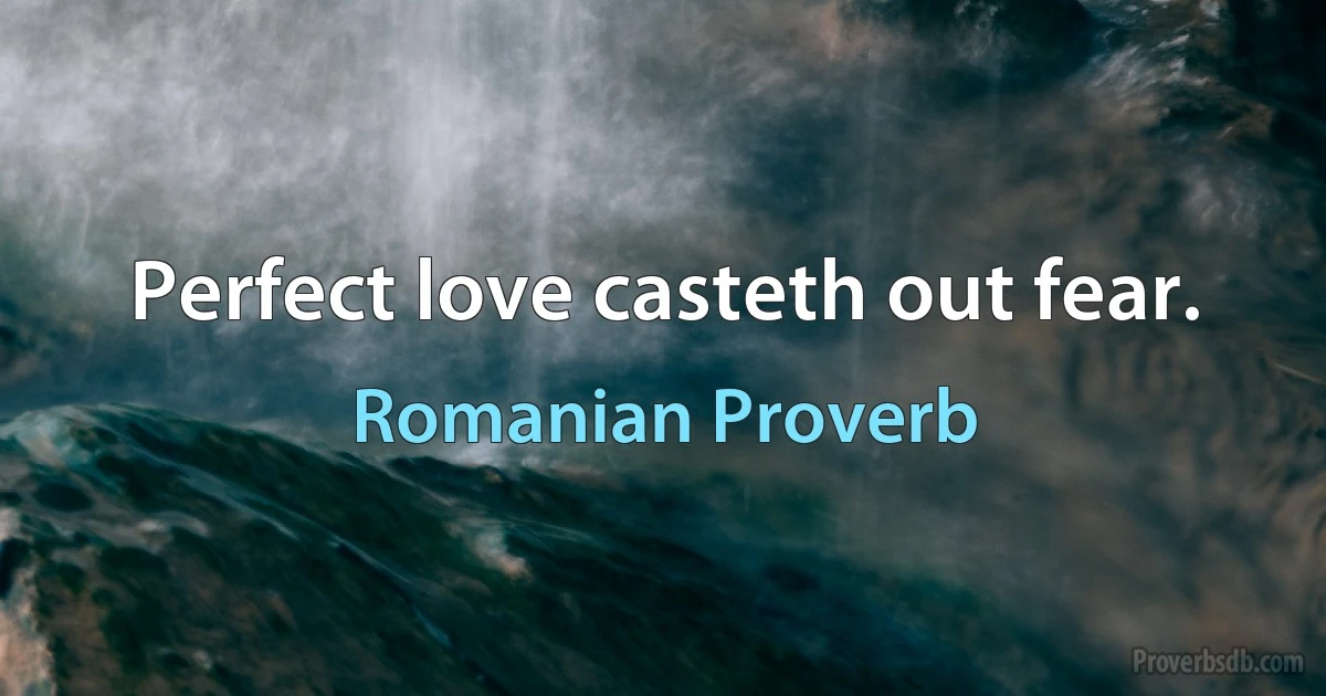 Perfect love casteth out fear. (Romanian Proverb)