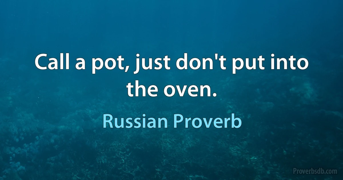 Call a pot, just don't put into the oven. (Russian Proverb)