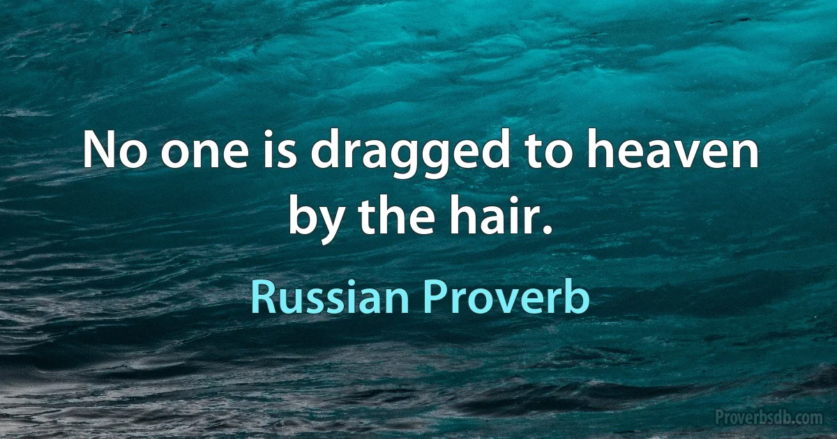 No one is dragged to heaven by the hair. (Russian Proverb)