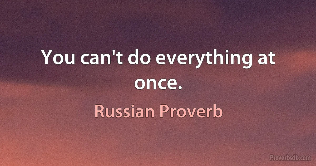 You can't do everything at once. (Russian Proverb)