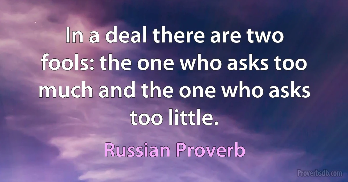 In a deal there are two fools: the one who asks too much and the one who asks too little. (Russian Proverb)