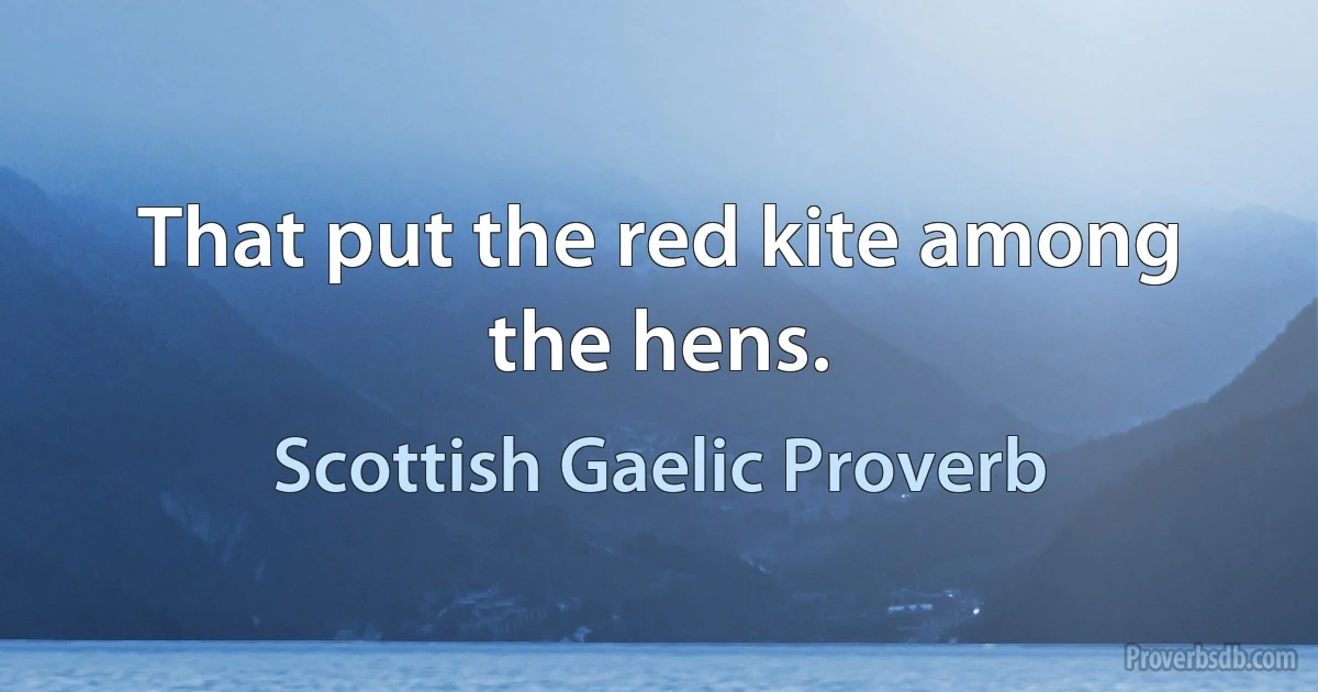 That put the red kite among the hens. (Scottish Gaelic Proverb)