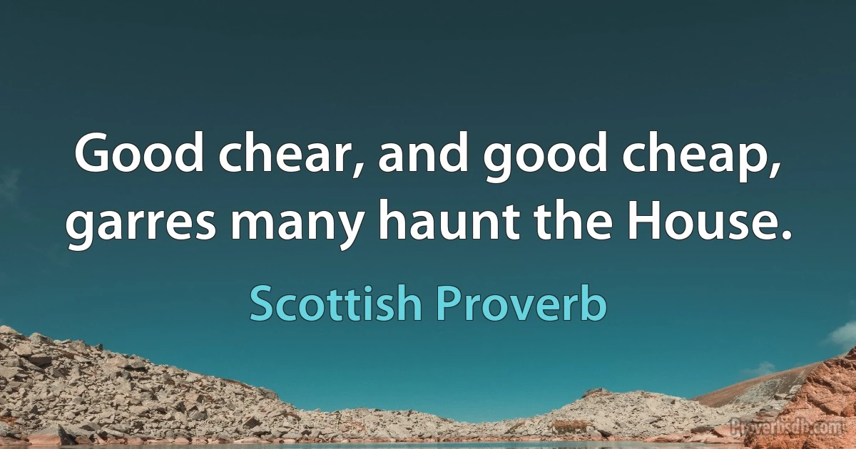 Good chear, and good cheap, garres many haunt the House. (Scottish Proverb)