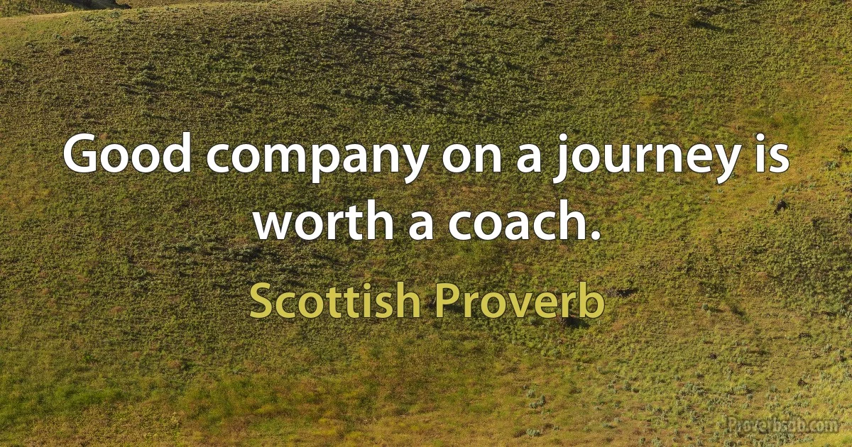 Good company on a journey is worth a coach. (Scottish Proverb)