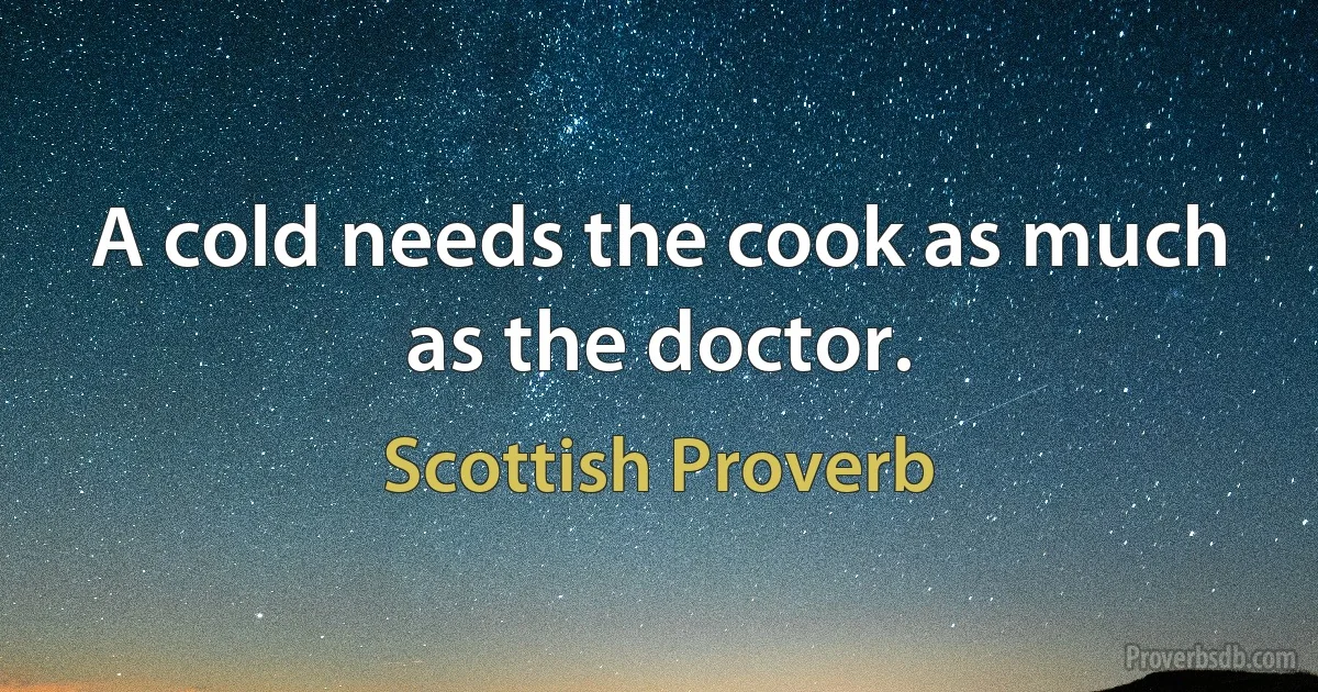 A cold needs the cook as much as the doctor. (Scottish Proverb)