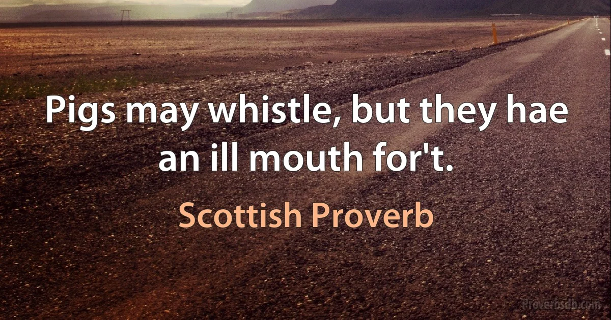 Pigs may whistle, but they hae an ill mouth for't. (Scottish Proverb)