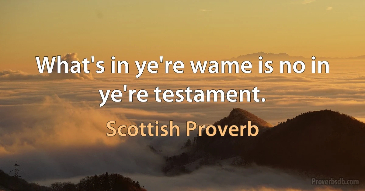 What's in ye're wame is no in ye're testament. (Scottish Proverb)