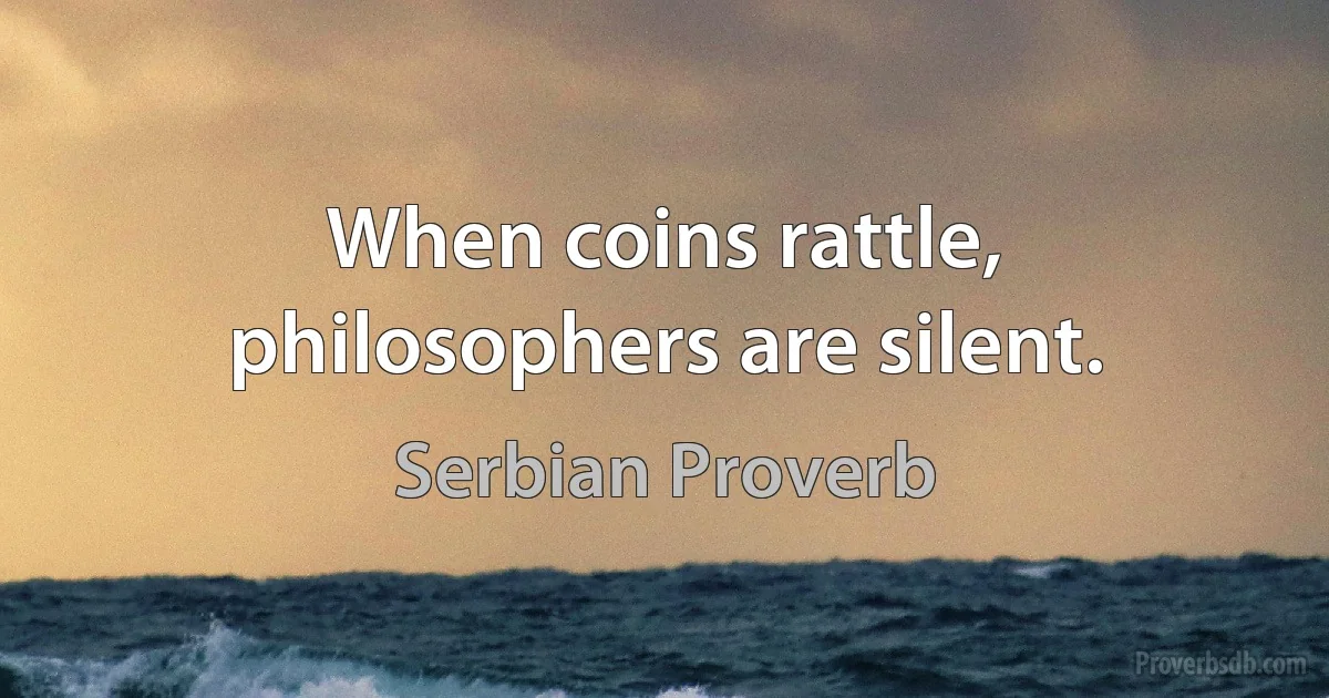 When coins rattle, philosophers are silent. (Serbian Proverb)