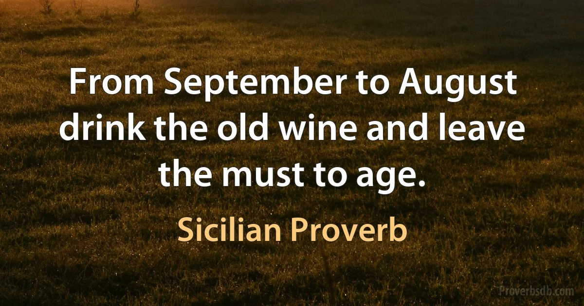 From September to August drink the old wine and leave the must to age. (Sicilian Proverb)