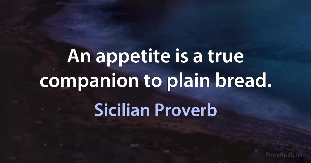 An appetite is a true companion to plain bread. (Sicilian Proverb)