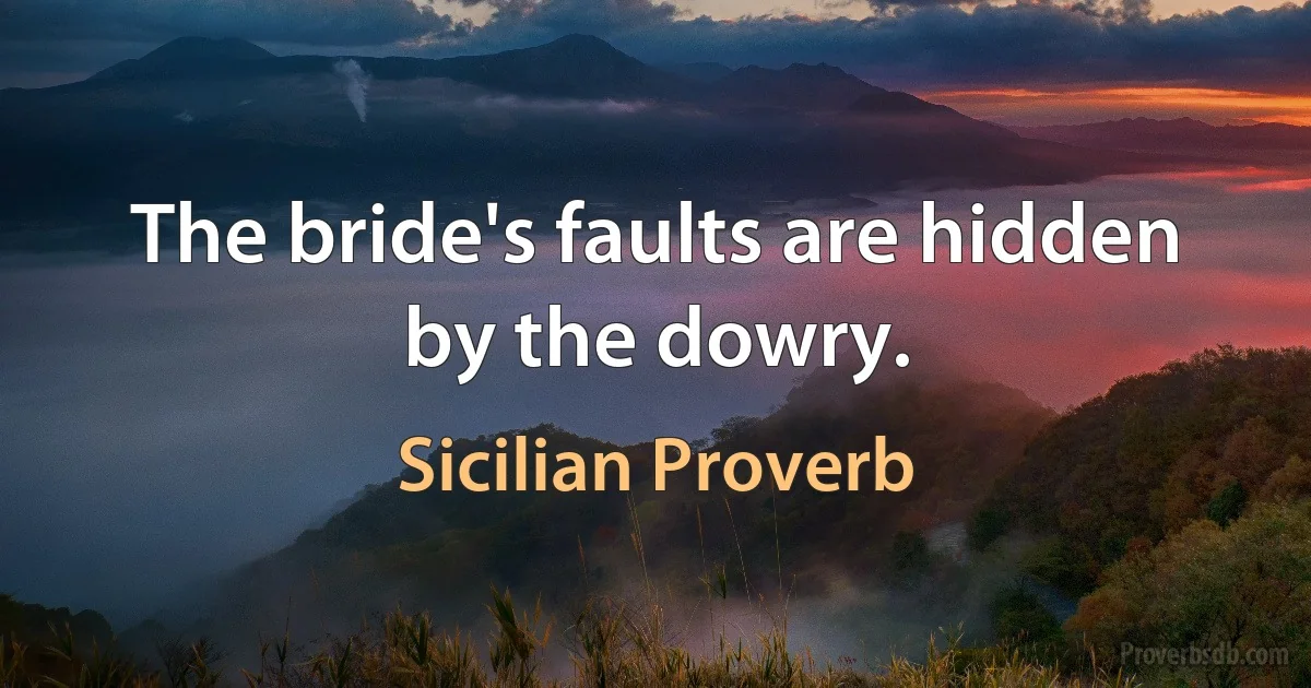 The bride's faults are hidden by the dowry. (Sicilian Proverb)