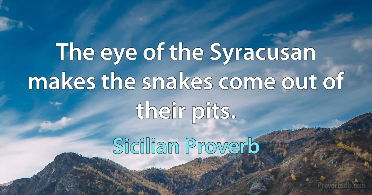 The eye of the Syracusan makes the snakes come out of their pits. (Sicilian Proverb)