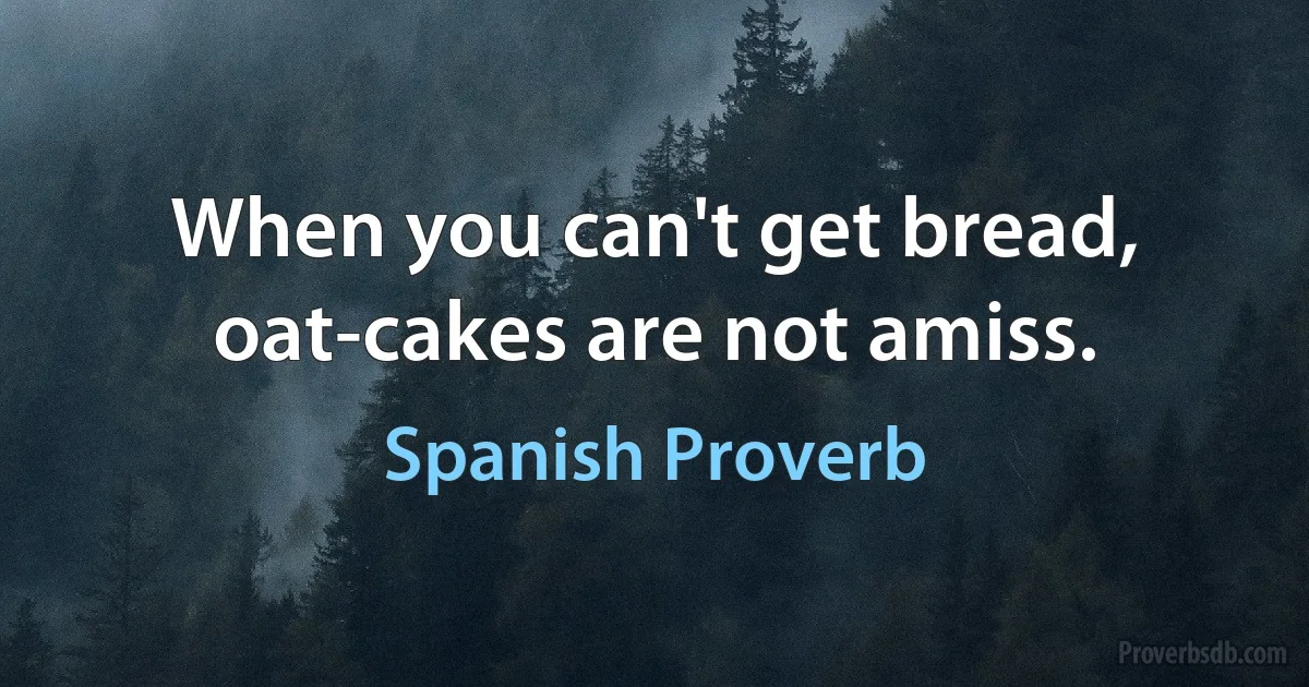 When you can't get bread, oat-cakes are not amiss. (Spanish Proverb)