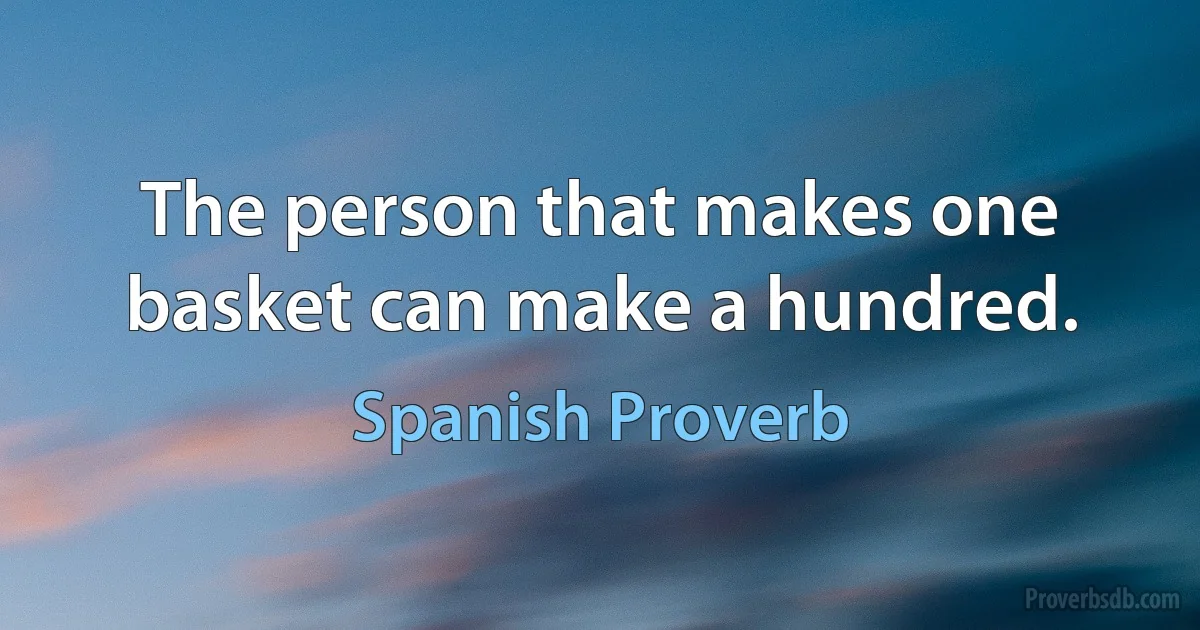 The person that makes one basket can make a hundred. (Spanish Proverb)