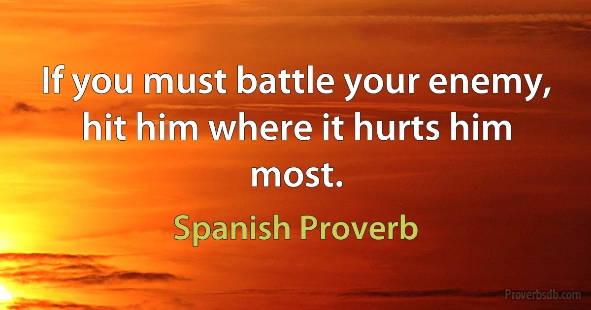 If you must battle your enemy, hit him where it hurts him most. (Spanish Proverb)