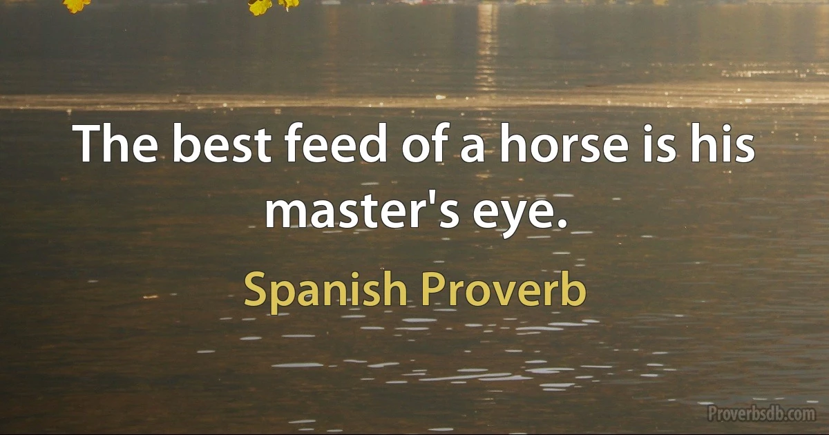 The best feed of a horse is his master's eye. (Spanish Proverb)