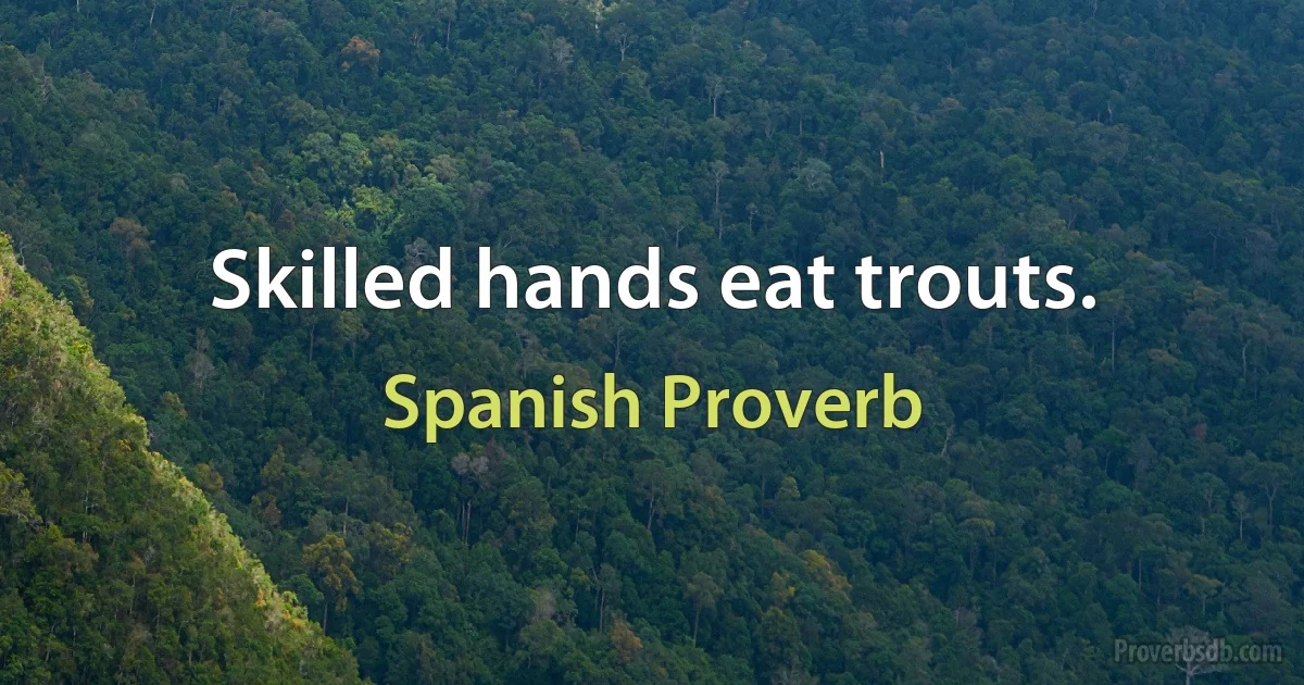 Skilled hands eat trouts. (Spanish Proverb)