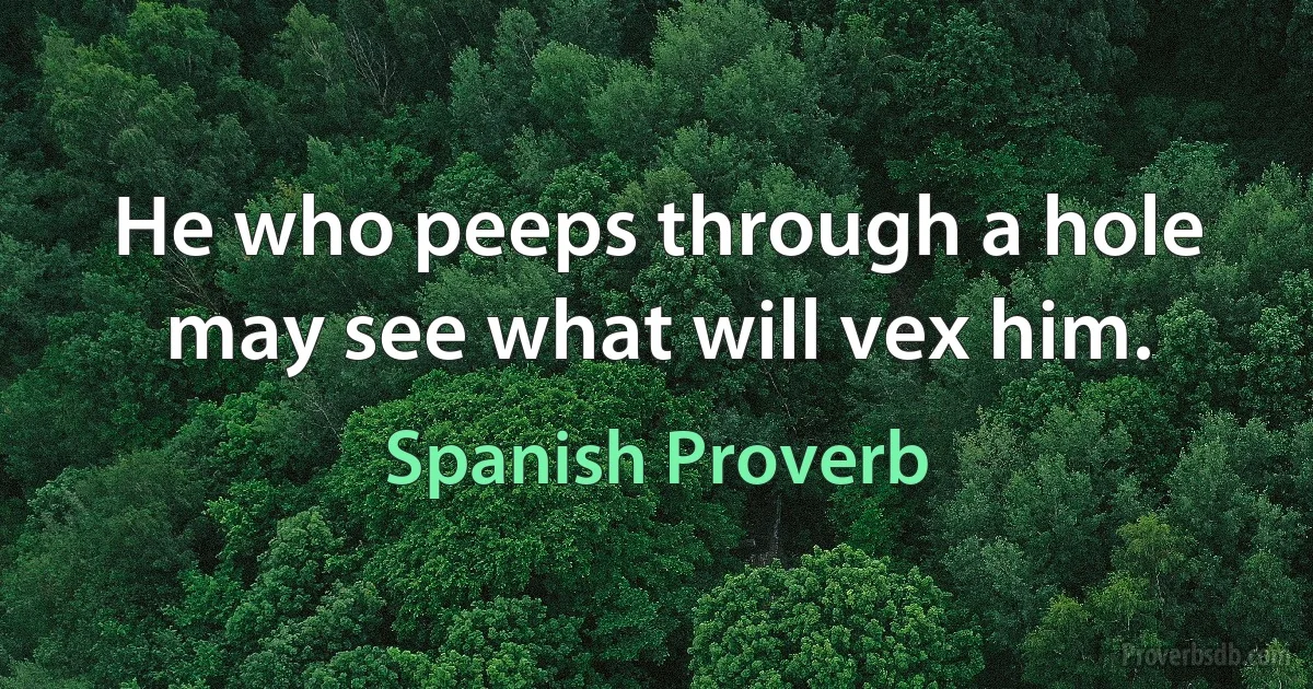 He who peeps through a hole may see what will vex him. (Spanish Proverb)