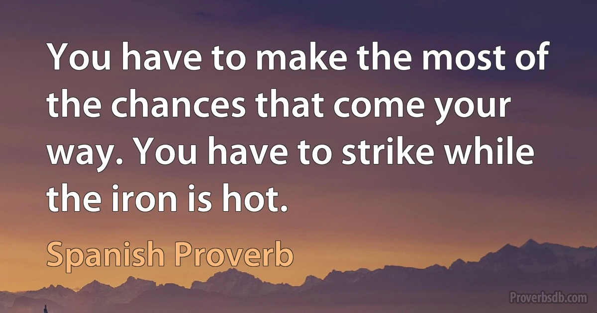 You have to make the most of the chances that come your way. You have to strike while the iron is hot. (Spanish Proverb)