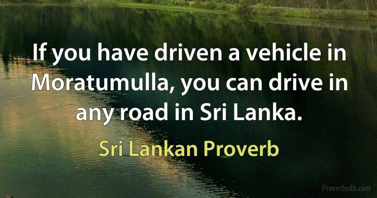 If you have driven a vehicle in Moratumulla, you can drive in any road in Sri Lanka. (Sri Lankan Proverb)