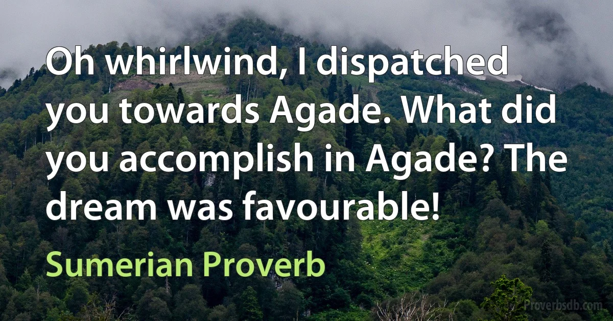 Oh whirlwind, I dispatched you towards Agade. What did you accomplish in Agade? The dream was favourable! (Sumerian Proverb)