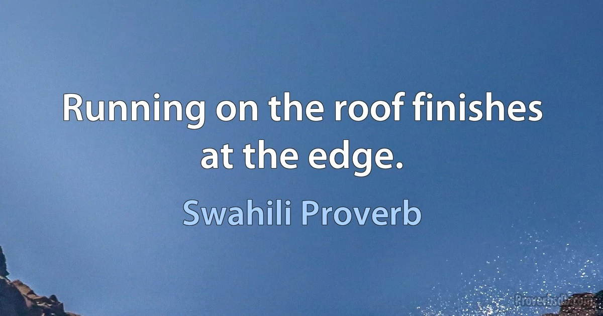 Running on the roof finishes at the edge. (Swahili Proverb)