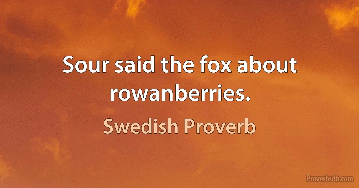 Sour said the fox about rowanberries. (Swedish Proverb)