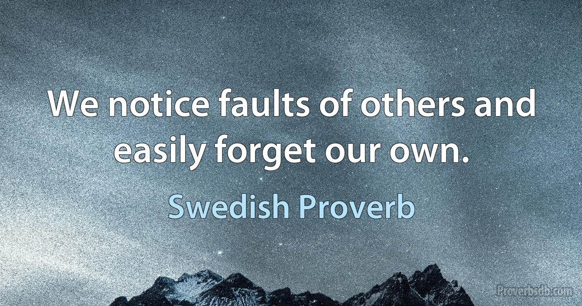 We notice faults of others and easily forget our own. (Swedish Proverb)