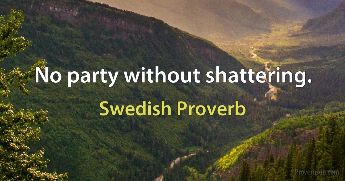 No party without shattering. (Swedish Proverb)