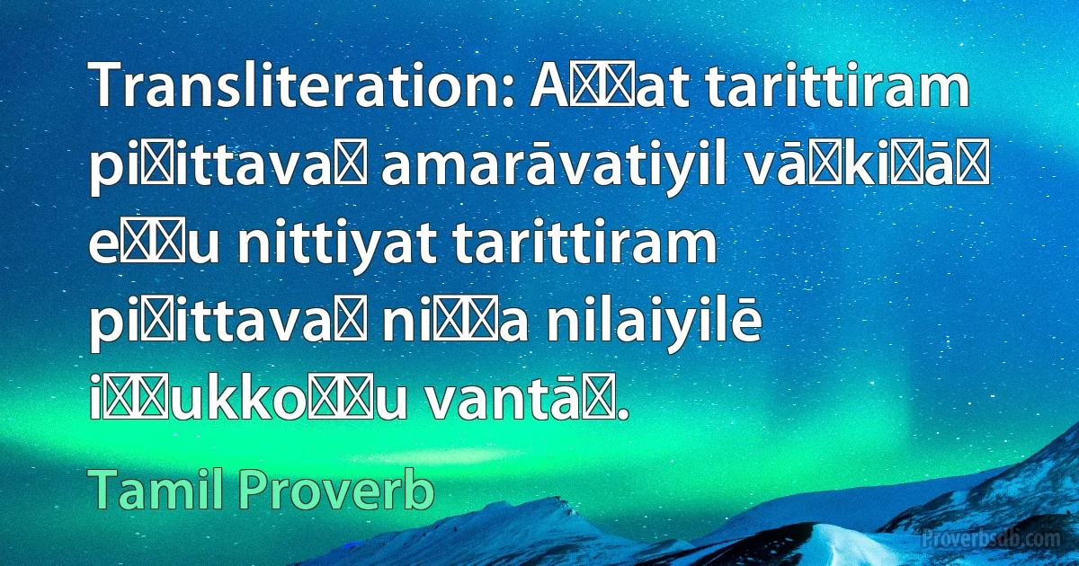 Transliteration: Aṣṭat tarittiram piṭittavaṉ amarāvatiyil vāḻkiṟāṉ eṉṟu nittiyat tarittiram piṭittavaṉ niṉṟa nilaiyilē iṭṭukkoṇṭu vantāṉ. (Tamil Proverb)