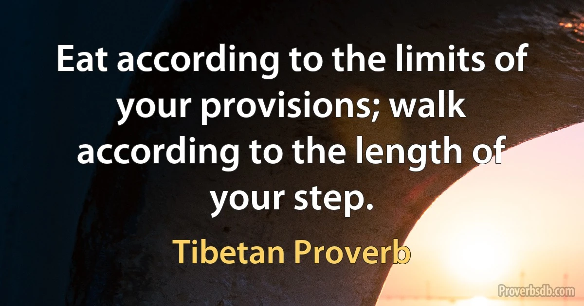 Eat according to the limits of your provisions; walk according to the length of your step. (Tibetan Proverb)