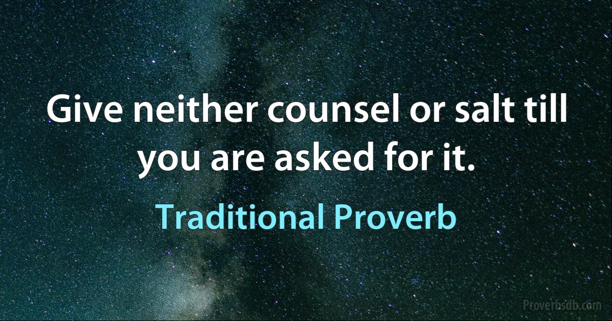 Give neither counsel or salt till you are asked for it. (Traditional Proverb)