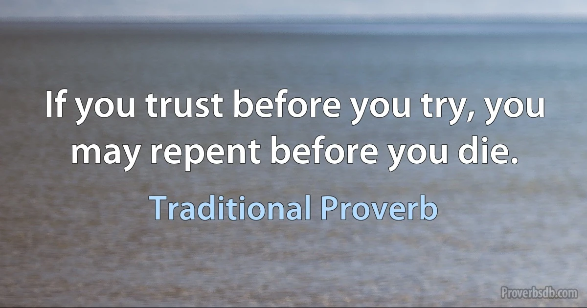 If you trust before you try, you may repent before you die. (Traditional Proverb)