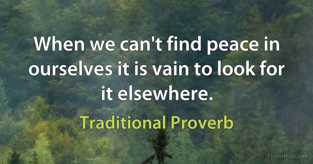 When we can't find peace in ourselves it is vain to look for it elsewhere. (Traditional Proverb)