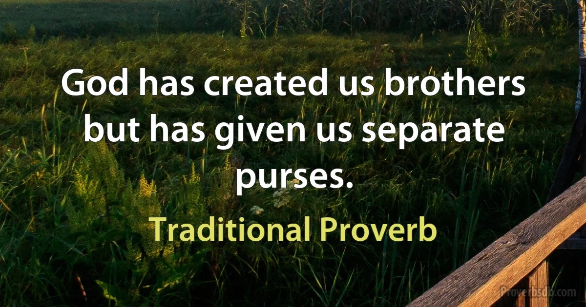 God has created us brothers but has given us separate purses. (Traditional Proverb)