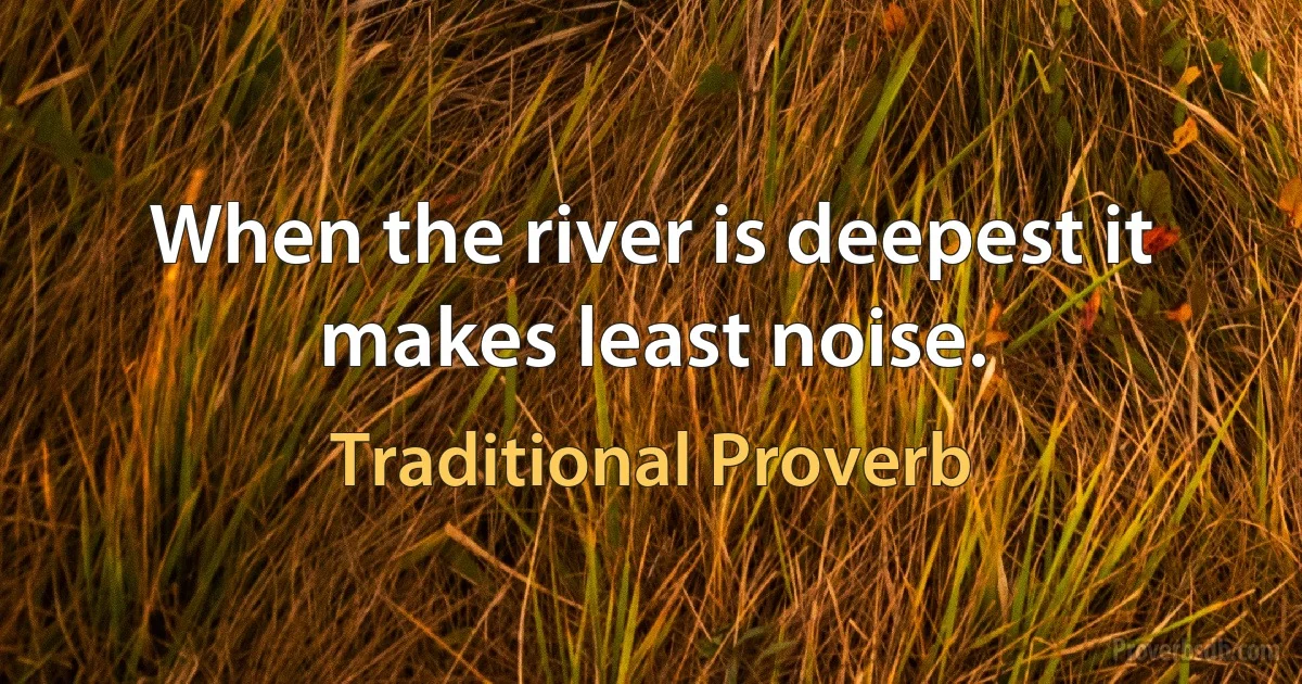 When the river is deepest it makes least noise. (Traditional Proverb)