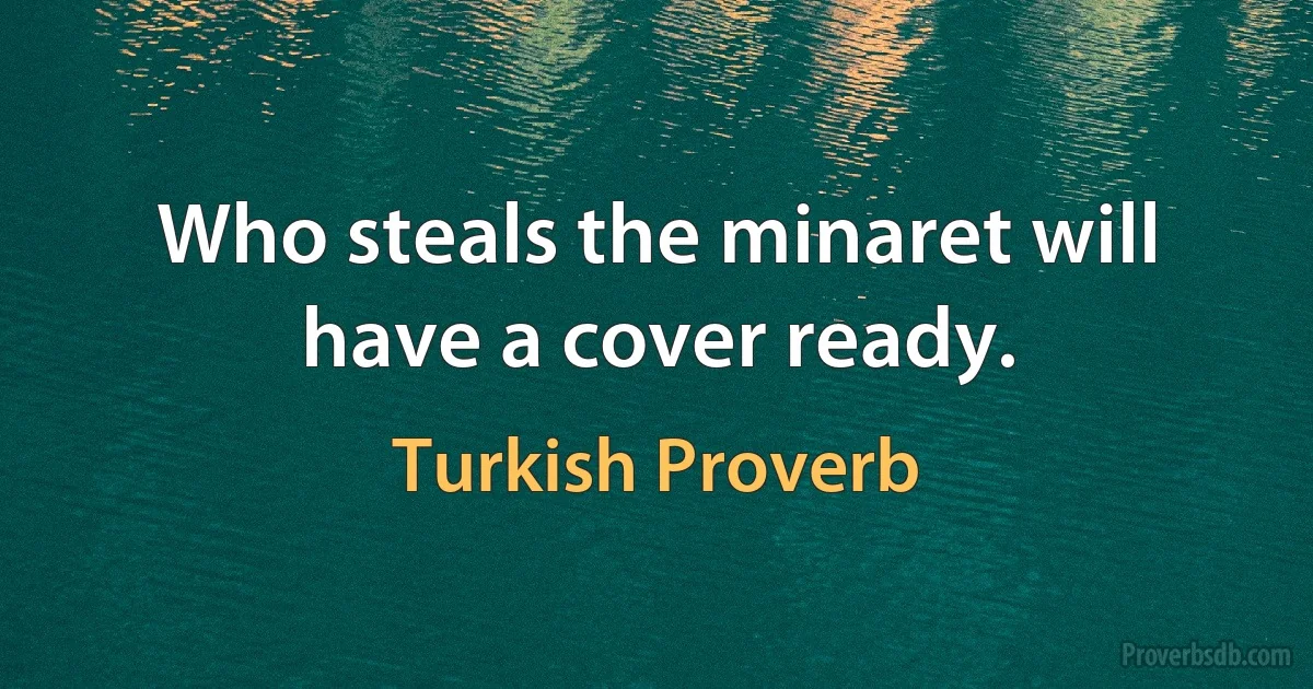 Who steals the minaret will have a cover ready. (Turkish Proverb)