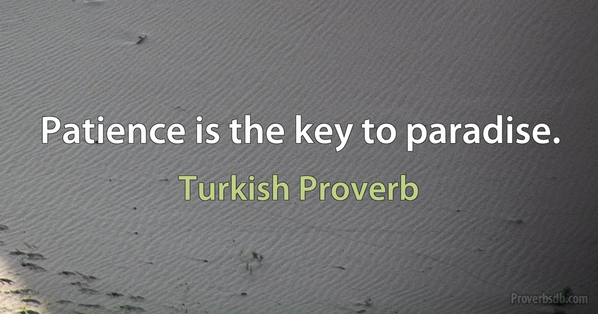 Patience is the key to paradise. (Turkish Proverb)