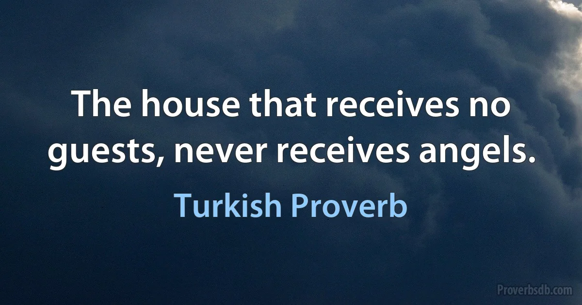 The house that receives no guests, never receives angels. (Turkish Proverb)