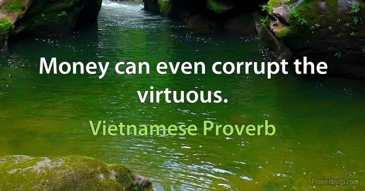 Money can even corrupt the virtuous. (Vietnamese Proverb)