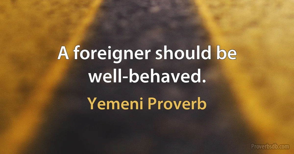 A foreigner should be well-behaved. (Yemeni Proverb)