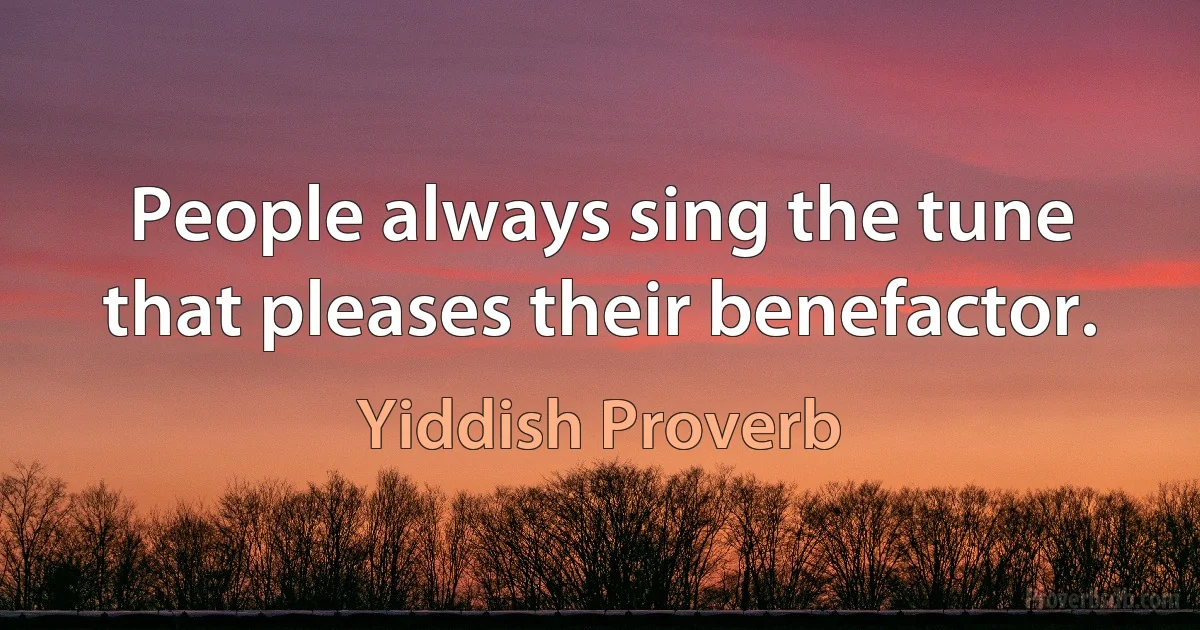 People always sing the tune that pleases their benefactor. (Yiddish Proverb)