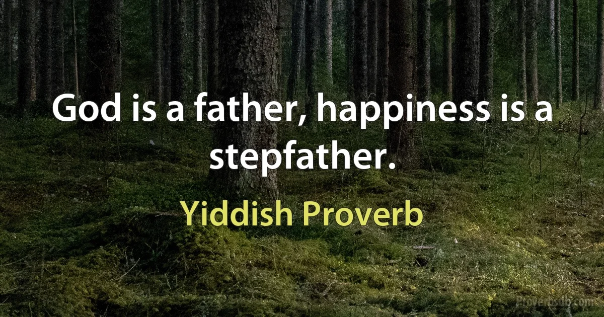 God is a father, happiness is a stepfather. (Yiddish Proverb)