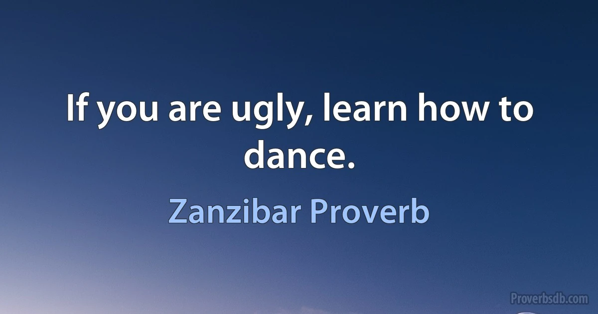 If you are ugly, learn how to dance. (Zanzibar Proverb)