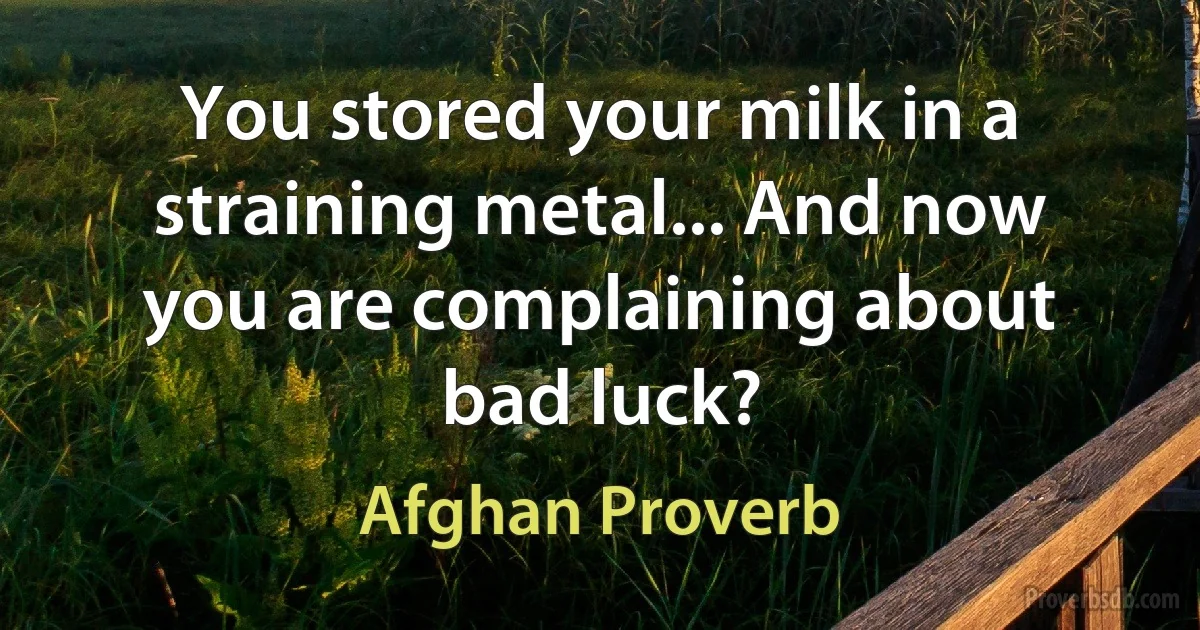 You stored your milk in a straining metal... And now you are complaining about bad luck? (Afghan Proverb)