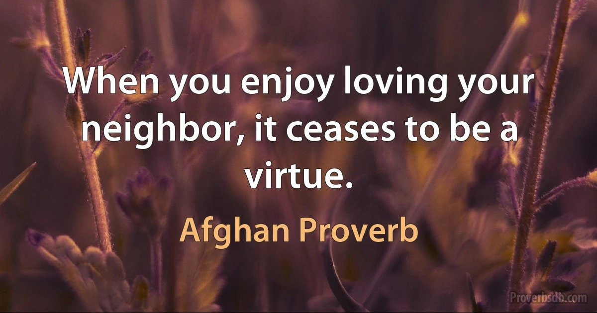 When you enjoy loving your neighbor, it ceases to be a virtue. (Afghan Proverb)